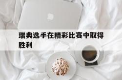 雷速体育官方-瑞典选手在精彩比赛中取得胜利
