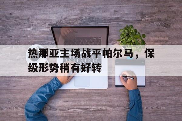 关于热那亚主场战平帕尔马，保级形势稍有好转的信息